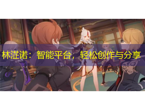 林淽諾：智能平臺(tái)，輕松創(chuàng)作與分享