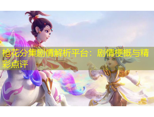 槍花分集劇情解析平臺：劇情梗概與精彩點(diǎn)評