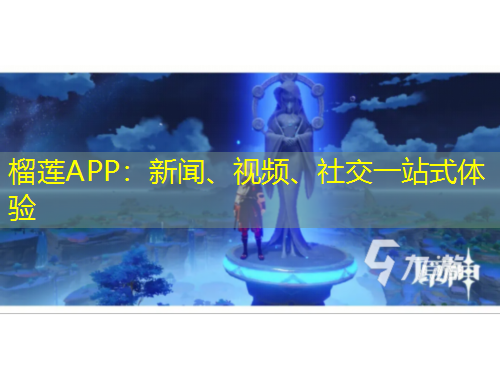 榴蓮APP：新聞、視頻、社交一站式體驗
