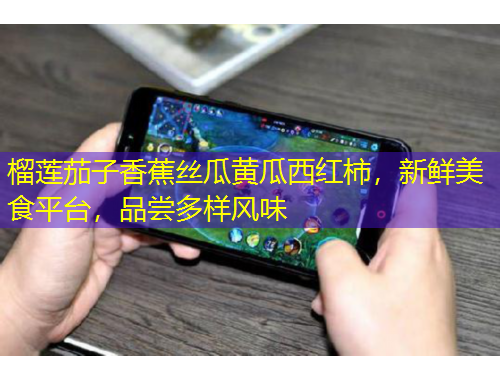 榴蓮茄子香蕉絲瓜黃瓜西紅柿，新鮮美食平臺(tái)，品嘗多樣風(fēng)味