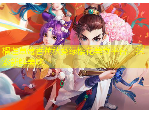 榴蓮草莓香蕉秋葵綠櫻花美食平臺(tái)，探索新鮮美味