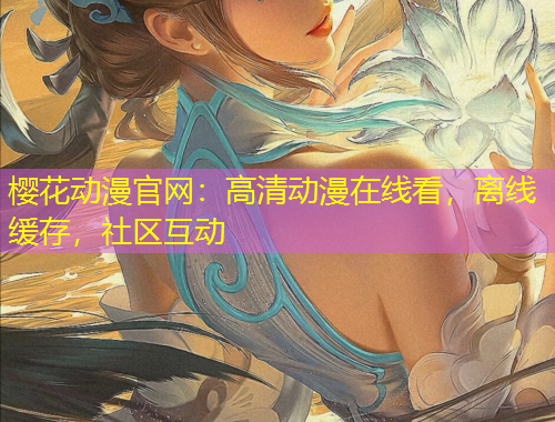 櫻花動漫官網(wǎng)：高清動漫在線看，離線緩存，社區(qū)互動