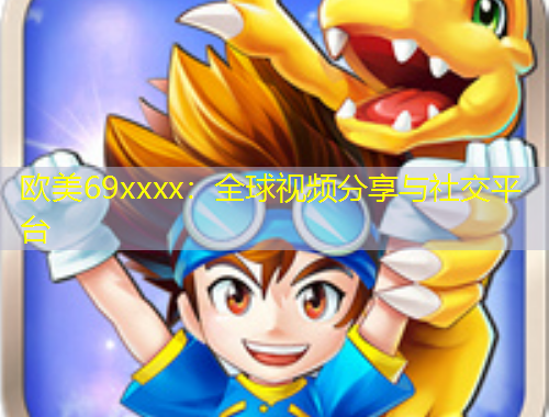 歐美69xxxx：全球視頻分享與社交平臺(tái)