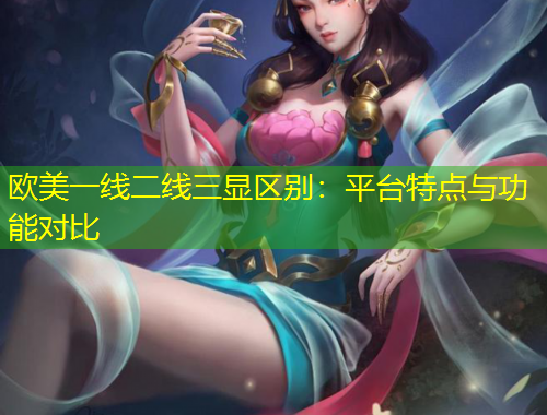歐美一線二線三顯區(qū)別：平臺(tái)特點(diǎn)與功能對比