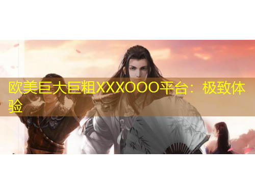 歐美巨大巨粗XXXOOO平臺：極致體驗