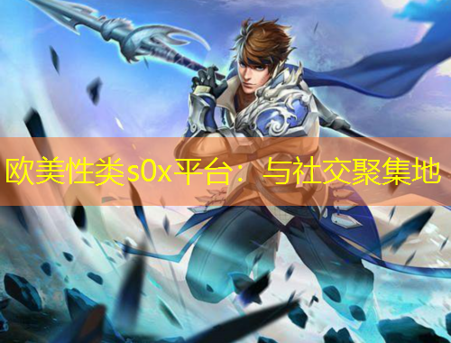 歐美性類s0x平臺(tái)：與社交聚集地