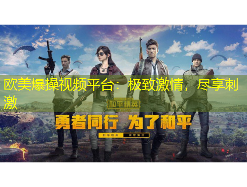 歐美爆操視頻平臺：極致激情，盡享刺激