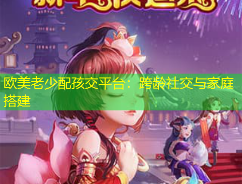 歐美老少配孩交平臺(tái)：跨齡社交與家庭搭建