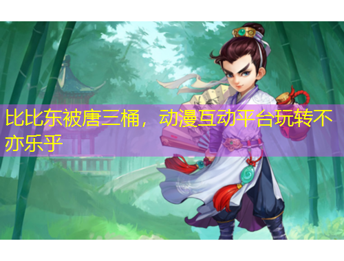 比比東被唐三桶，動(dòng)漫互動(dòng)平臺(tái)玩轉(zhuǎn)不亦樂乎
