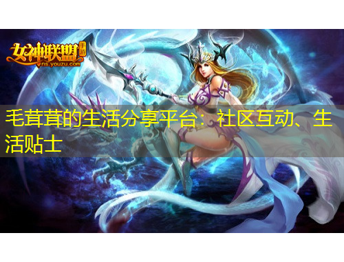 毛茸茸的生活分享平臺(tái)：社區(qū)互動(dòng)、生活貼士