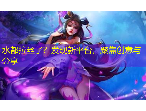 水都拉絲了？發(fā)現(xiàn)新平臺，聚焦創(chuàng)意與分享