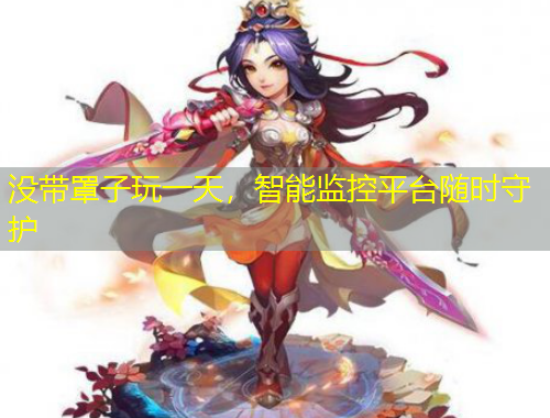 沒帶罩子玩一天，智能監(jiān)控平臺隨時(shí)守護(hù)