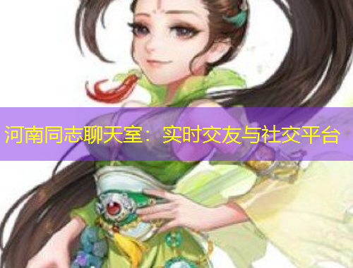 河南同志聊天室：實(shí)時(shí)交友與社交平臺(tái)