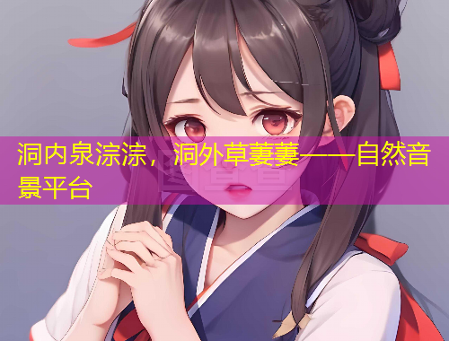 洞內(nèi)泉淙淙，洞外草萋萋——自然音景平臺(tái)