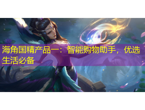 海角國(guó)精產(chǎn)品一：智能購(gòu)物助手，優(yōu)選生活必備