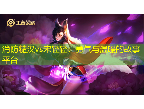 消防糙漢vs宋輕輕：勇氣與溫暖的故事平臺(tái)