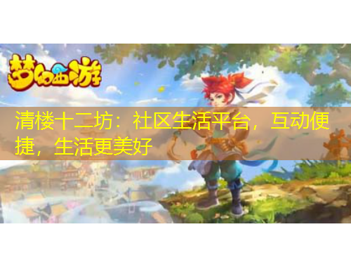 清樓十二坊：社區(qū)生活平臺，互動便捷，生活更美好