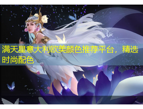 滿天星意大利歐美顏色推薦平臺(tái)，精選時(shí)尚配色