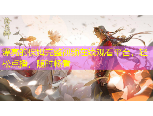 漂亮的保姆完整視頻在線觀看平臺(tái)，輕松點(diǎn)播，隨時(shí)暢看