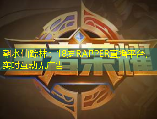 潮水仙蹤林：18歲RAPPER直播平臺，實(shí)時互動無廣告