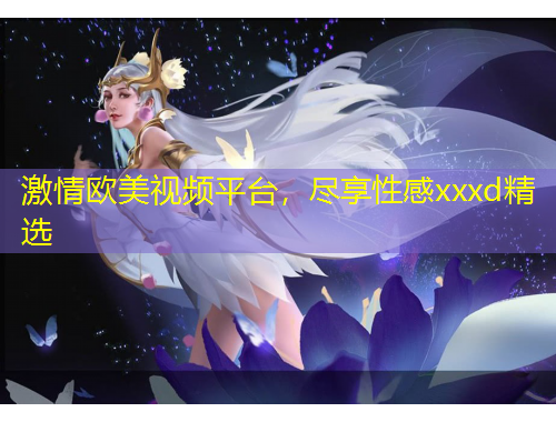 激情歐美視頻平臺(tái)，盡享性感xxxd精選