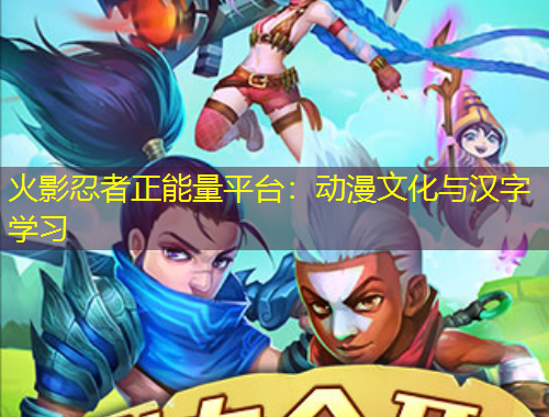 火影忍者正能量平臺：動漫文化與漢字學習