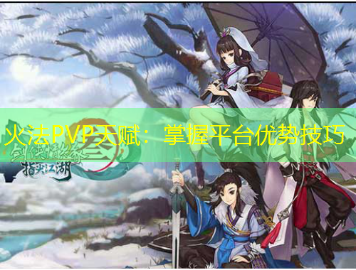 火法PVP天賦：掌握平臺優(yōu)勢技巧