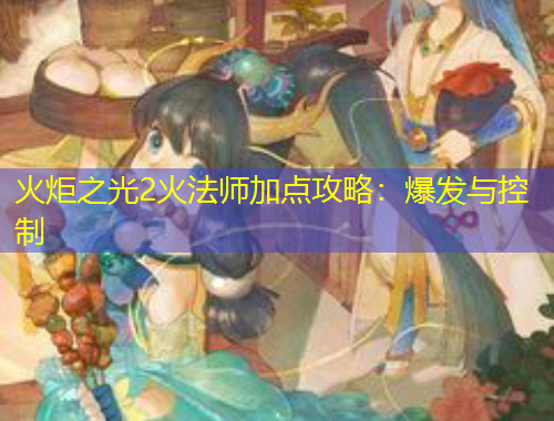 火炬之光2火法師加點(diǎn)攻略：爆發(fā)與控制