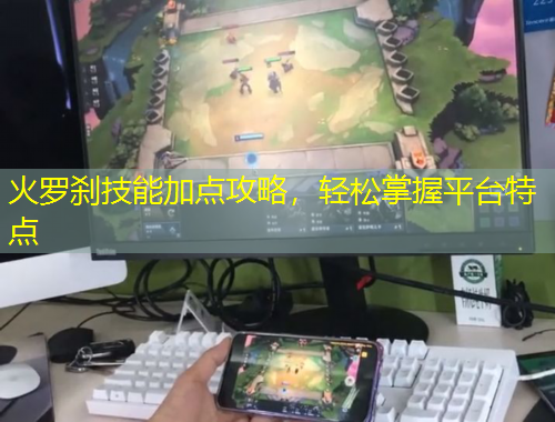 火羅剎技能加點(diǎn)攻略，輕松掌握平臺(tái)特點(diǎn)