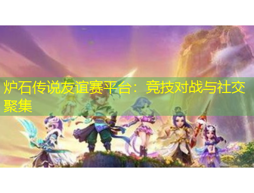 爐石傳說友誼賽平臺：競技對戰(zhàn)與社交聚集