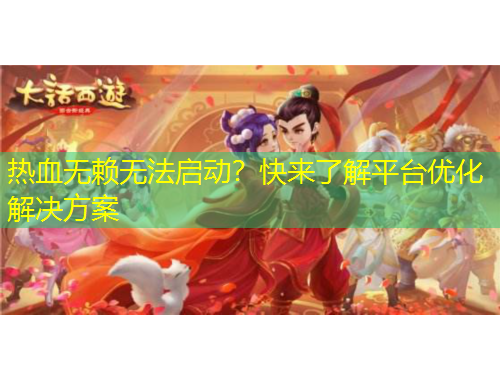 熱血無賴無法啟動？快來了解平臺優(yōu)化解決方案