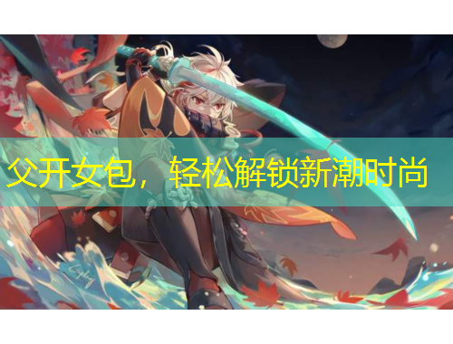 父開女包，輕松解鎖新潮時尚
