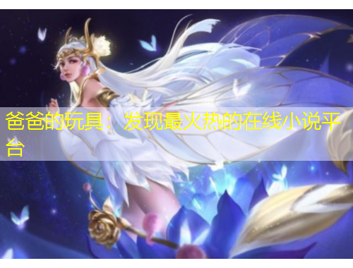 爸爸的玩具：發(fā)現(xiàn)最火熱的在線小說平臺(tái)