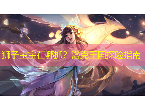 獅子寶寶在哪抓？洛克王國探險指南