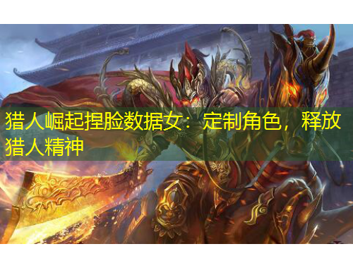 獵人崛起捏臉數(shù)據(jù)女：定制角色，釋放獵人精神