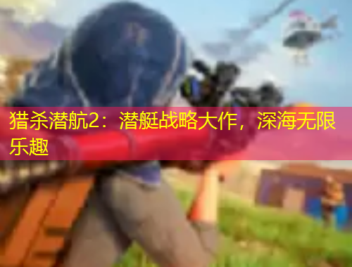 獵殺潛航2：潛艇戰(zhàn)略大作，深海無限樂趣