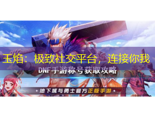 玉焰：極致社交平臺，連接你我