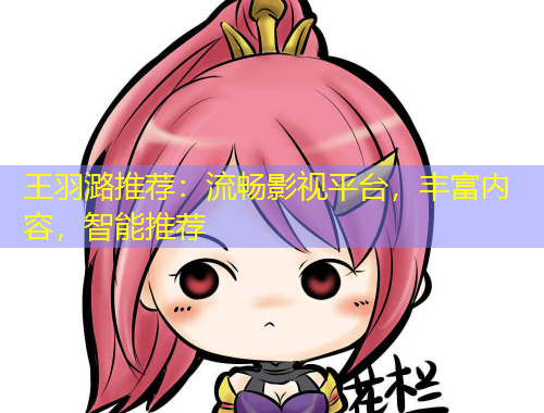 王羽潞推薦：流暢影視平臺(tái)，豐富內(nèi)容，智能推薦