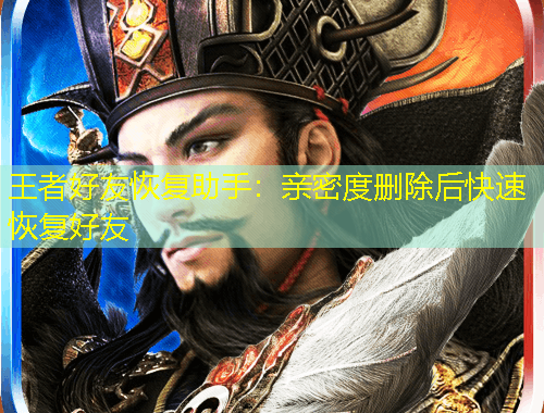 王者好友恢復(fù)助手：親密度刪除后快速恢復(fù)好友