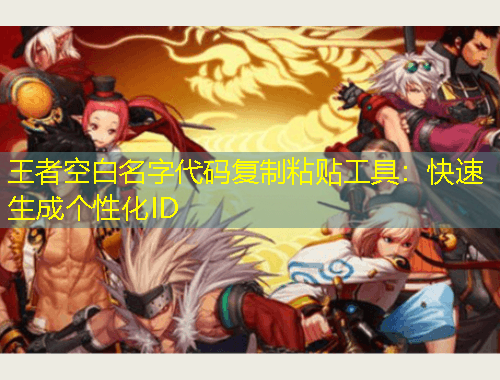 王者空白名字代碼復(fù)制粘貼工具：快速生成個(gè)性化ID