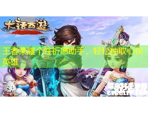 王者榮耀個性祈愿助手，輕松抽取心儀英雄