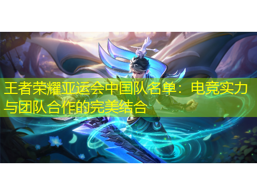 王者榮耀亞運(yùn)會(huì)中國(guó)隊(duì)名單：電競(jìng)實(shí)力與團(tuán)隊(duì)合作的完美結(jié)合