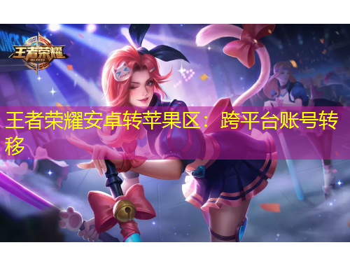 王者榮耀安卓轉(zhuǎn)蘋果區(qū)：跨平臺(tái)賬號(hào)轉(zhuǎn)移