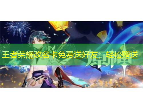 王者榮耀改名卡免費送好友，輕松贈送