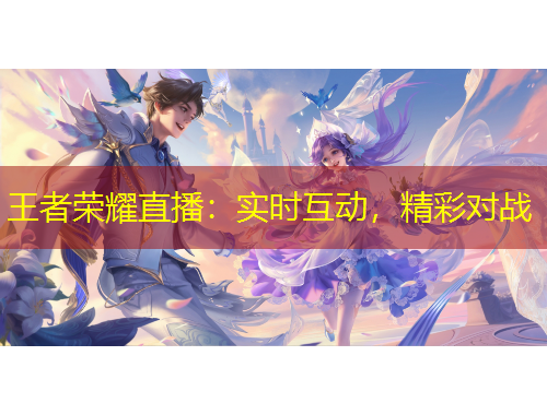 王者榮耀直播：實(shí)時(shí)互動(dòng)，精彩對(duì)戰(zhàn)