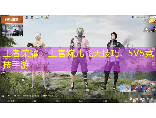 王者榮耀：上官婉兒飛天技巧，5V5競(jìng)技手游