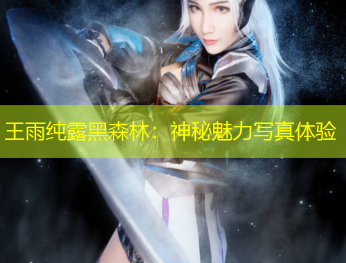 王雨純露黑森林：神秘魅力寫真體驗(yàn)