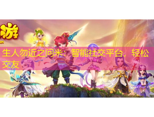 生人勿近之問米：智能社交平臺，輕松交友