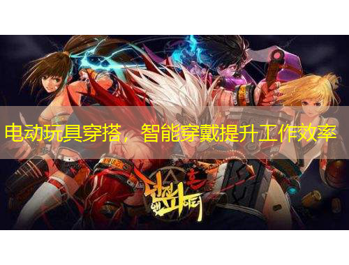 電動(dòng)玩具穿搭，智能穿戴提升工作效率