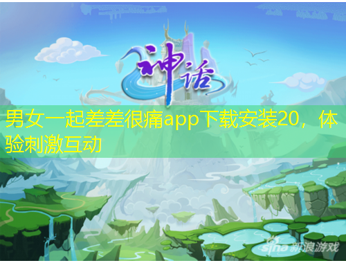 男女一起差差很痛app下載安裝20，體驗(yàn)刺激互動(dòng)